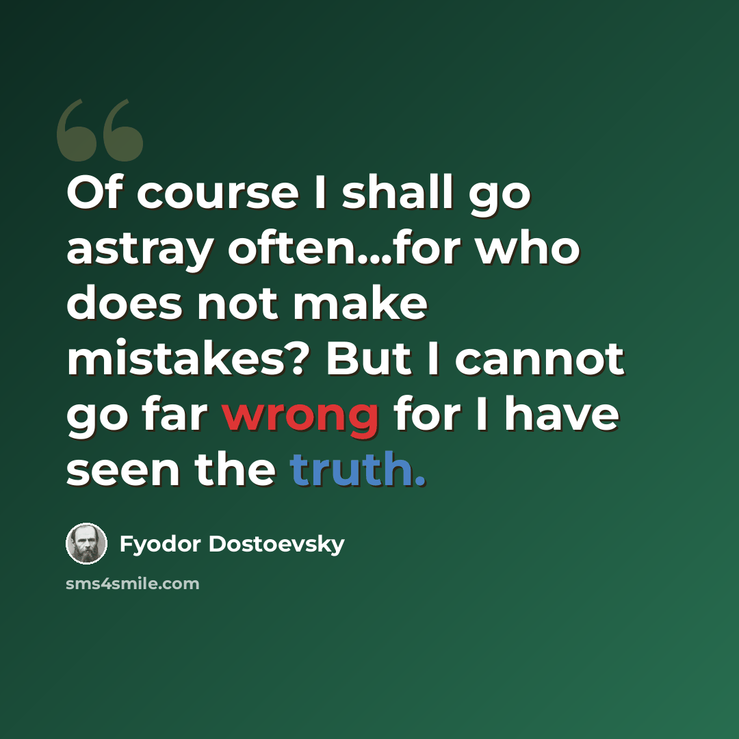 “Of course I shall go astray often...for who does not make mistakes? But I cannot go far wrong for I have seen the truth.” quote by Fyodor Dostoevsky