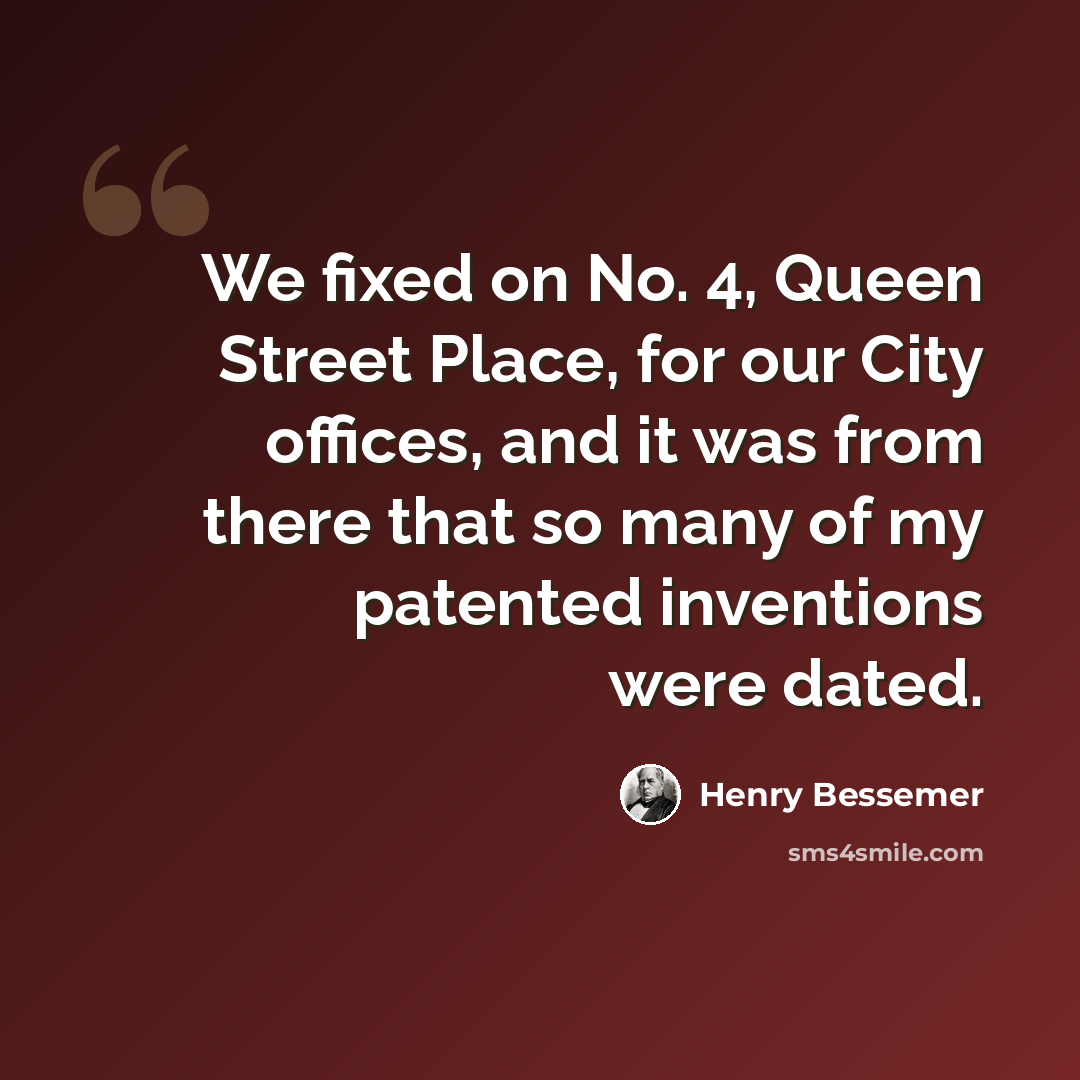 “We fixed on No. 4, Queen Street Place, for our City offices, and it was from there that so many of my patented inventions were dated.” quote by Henry Bessemer