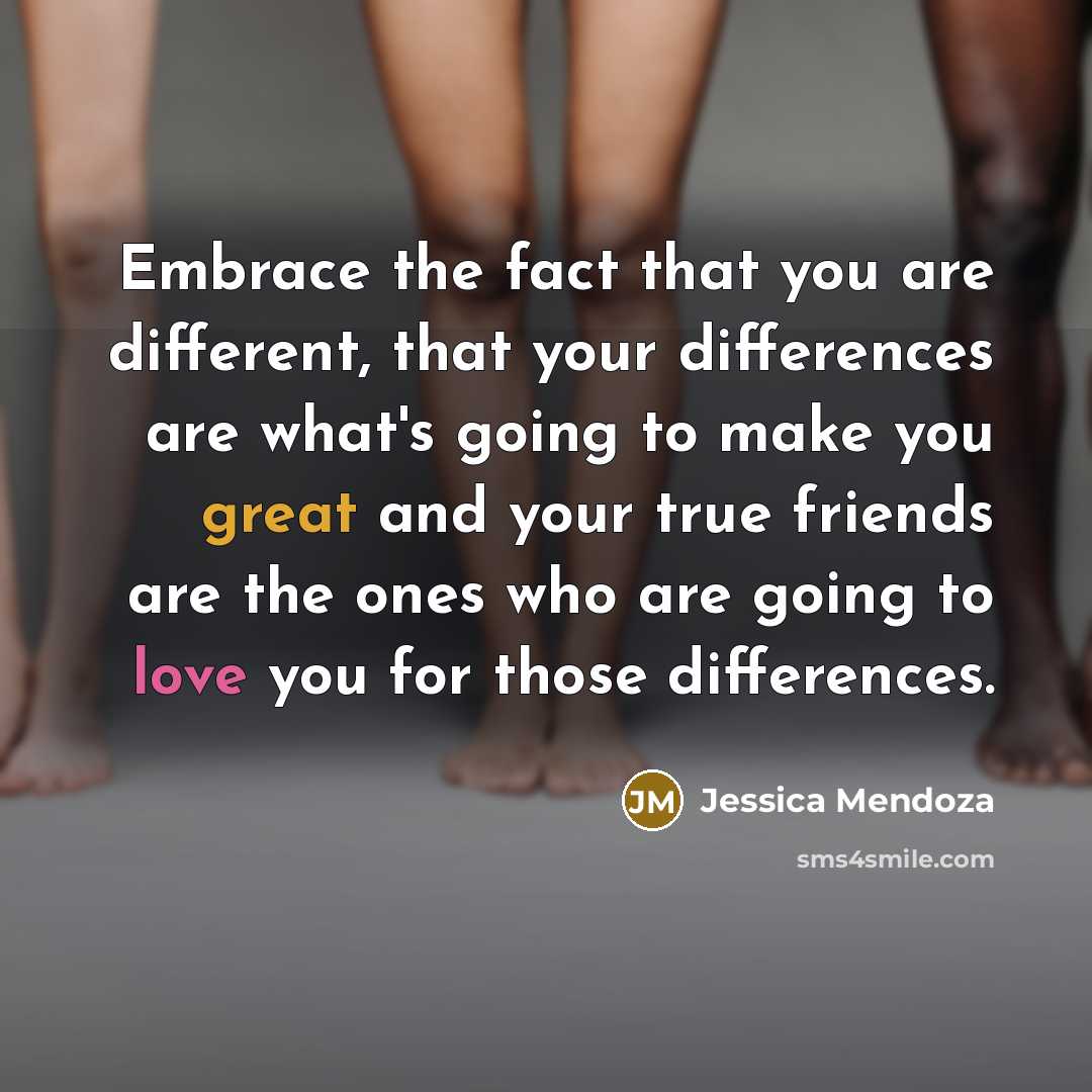 “Embrace the fact that you are different, that your differences are what's going to make you great and your true friends are the ones who are going to love you for those differences.” quote by Jessica Mendoza