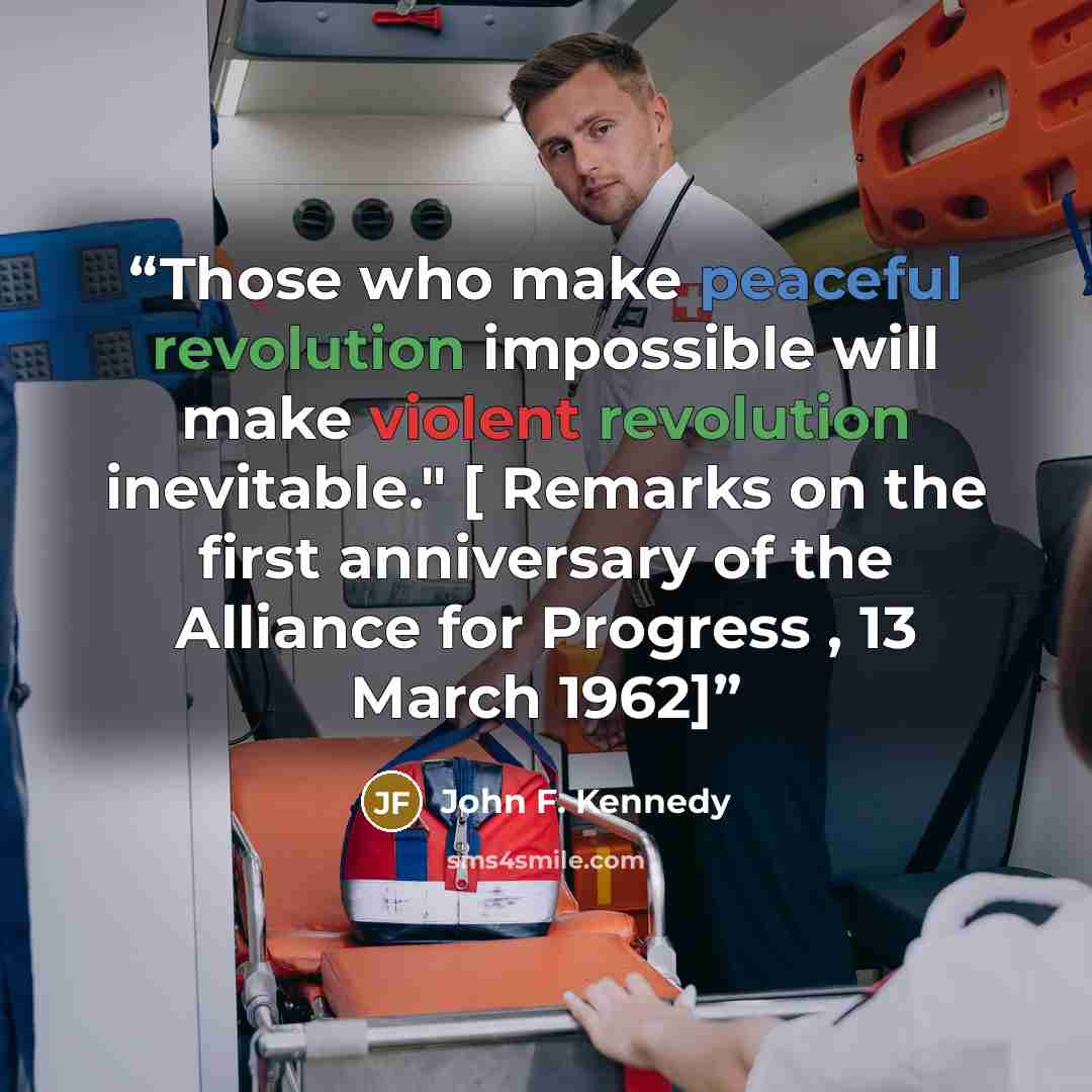 “Those who make peaceful revolution impossible will make violent revolution inevitable." [ Remarks on the first anniversary of the Alliance for Progress , 13 March 1962]” quote by John F. Kennedy