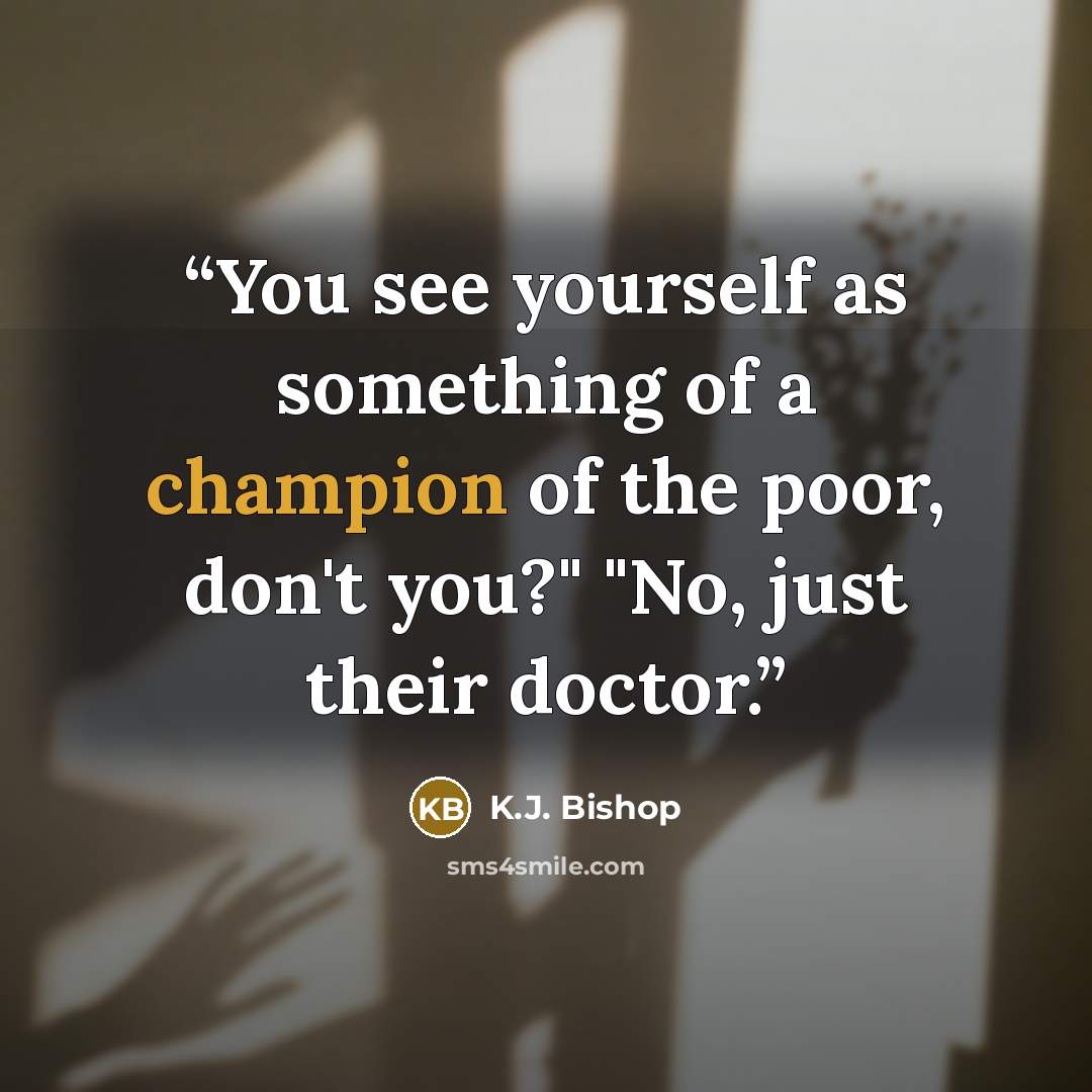 “You see yourself as something of a champion of the poor, don't you?" "No, just their doctor.” quote by K.J. Bishop