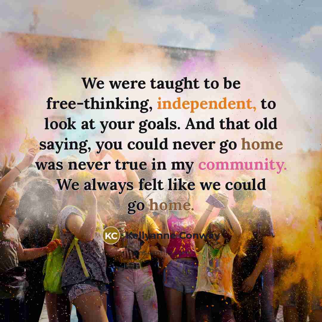 “We were taught to be free-thinking, independent, to look at your goals. And that old saying, you could never go home was never true in my community. We always felt like we could go home.” quote by Kellyanne Conway