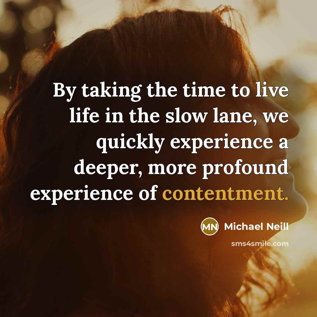 “By taking the time to live life in the slow lane, we quickly experience a deeper, more profound experience of contentment.” quote by Michael Neill