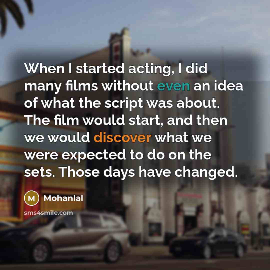 “When I started acting, I did many films without even an idea of what the script was about. The film would start, and then we would discover what we were expected to do on the sets. Those days have changed.” quote by Mohanlal