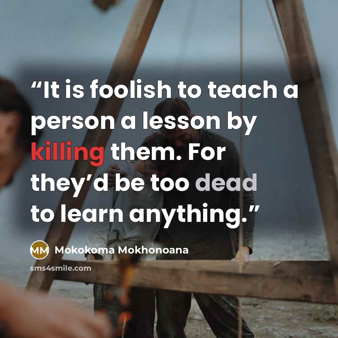 “It is foolish to teach a person a lesson by killing them. For they’d be too dead to learn anything.” quote by Mokokoma Mokhonoana