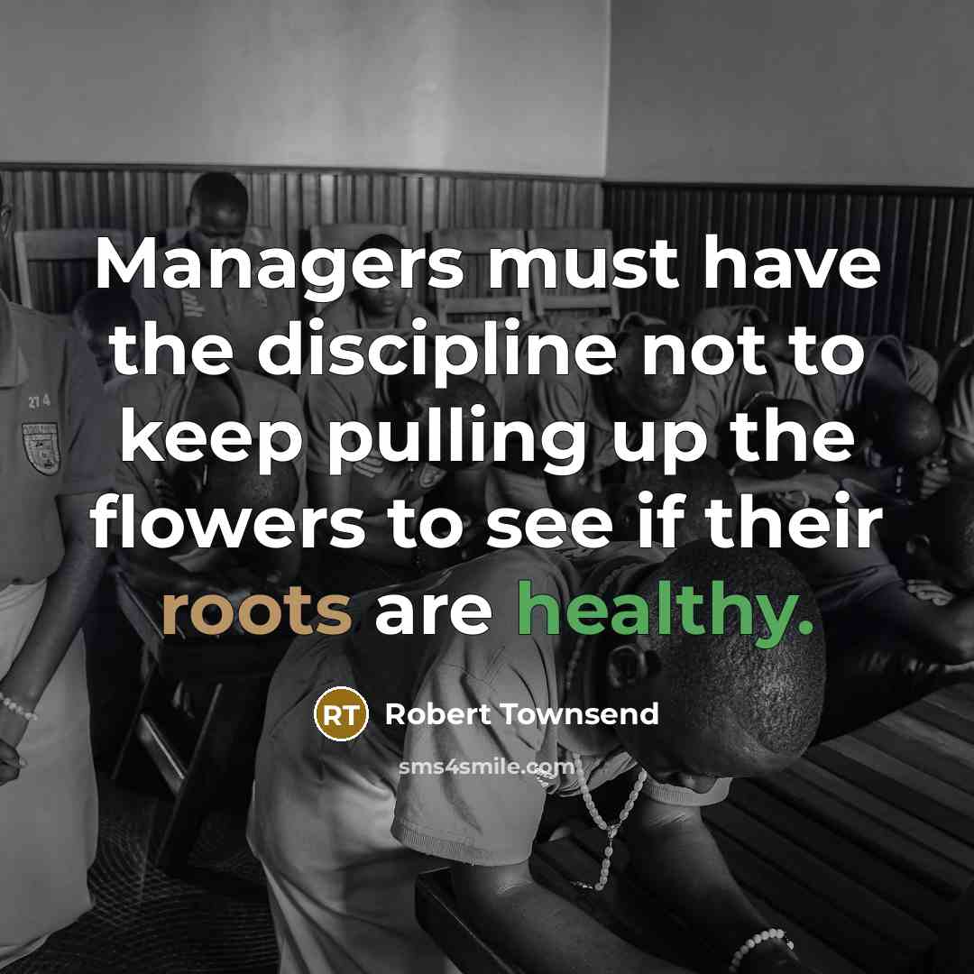 “Managers must have the discipline not to keep pulling up the flowers to see if their roots are healthy.” quote by Robert Townsend