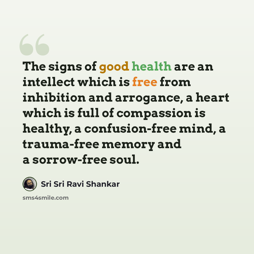 “The signs of good health are an intellect which is free from inhibition and arrogance, a heart which is full of compassion is healthy, a confusion-free mind, a trauma-free memory and a sorrow-free soul.” quote by Sri Sri Ravi Shankar
