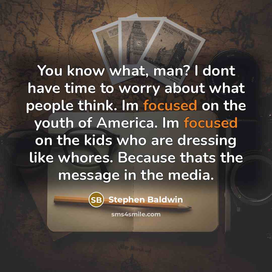 “You know what, man? I dont have time to worry about what people think. Im focused on the youth of America. Im focused on the kids who are dressing like whores. Because thats the message in the media.” quote by Stephen Baldwin