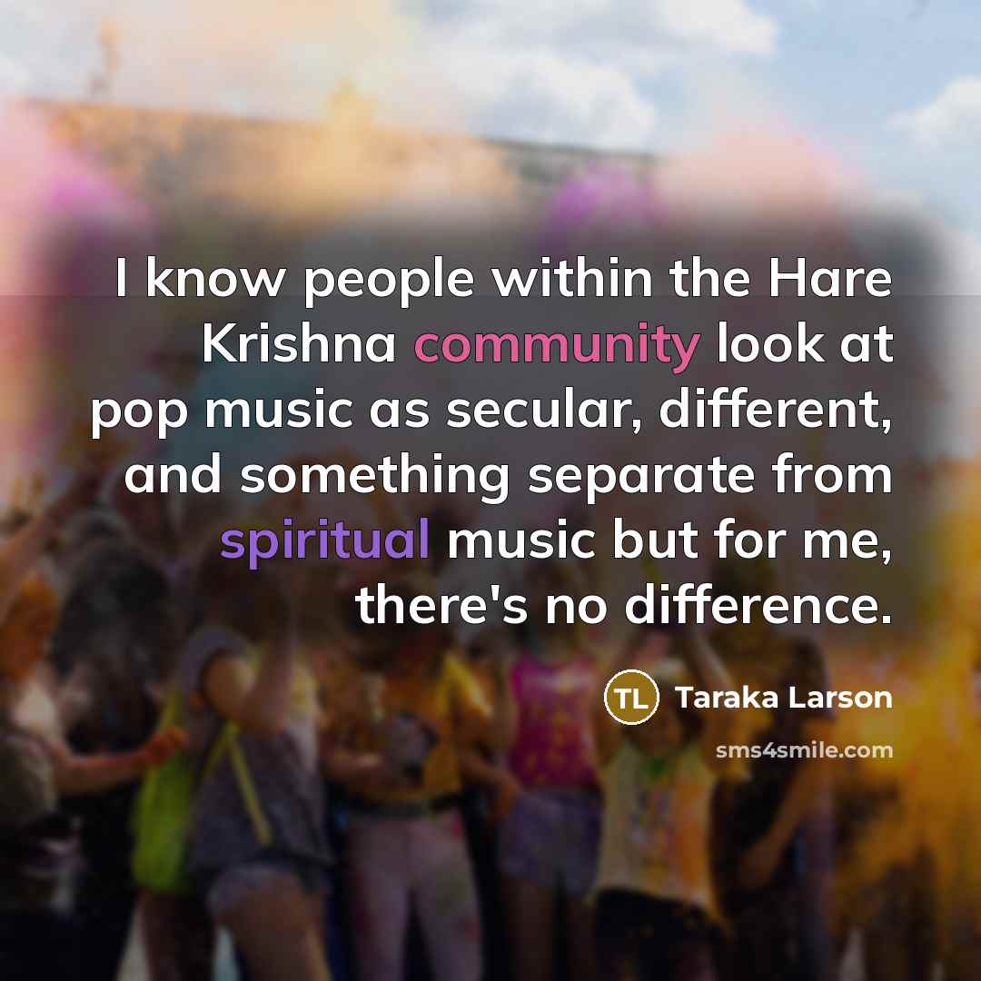 “I know people within the Hare Krishna community look at pop music as secular, different, and something separate from spiritual music but for me, there's no difference.” quote by Taraka Larson