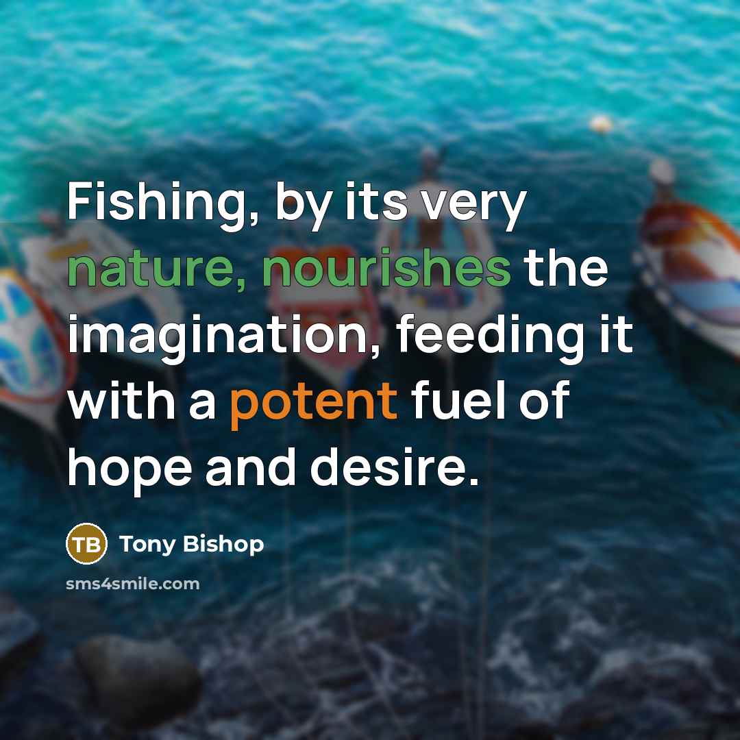 “Fishing, by its very nature, nourishes the imagination, feeding it with a potent fuel of hope and desire.” quote by Tony Bishop