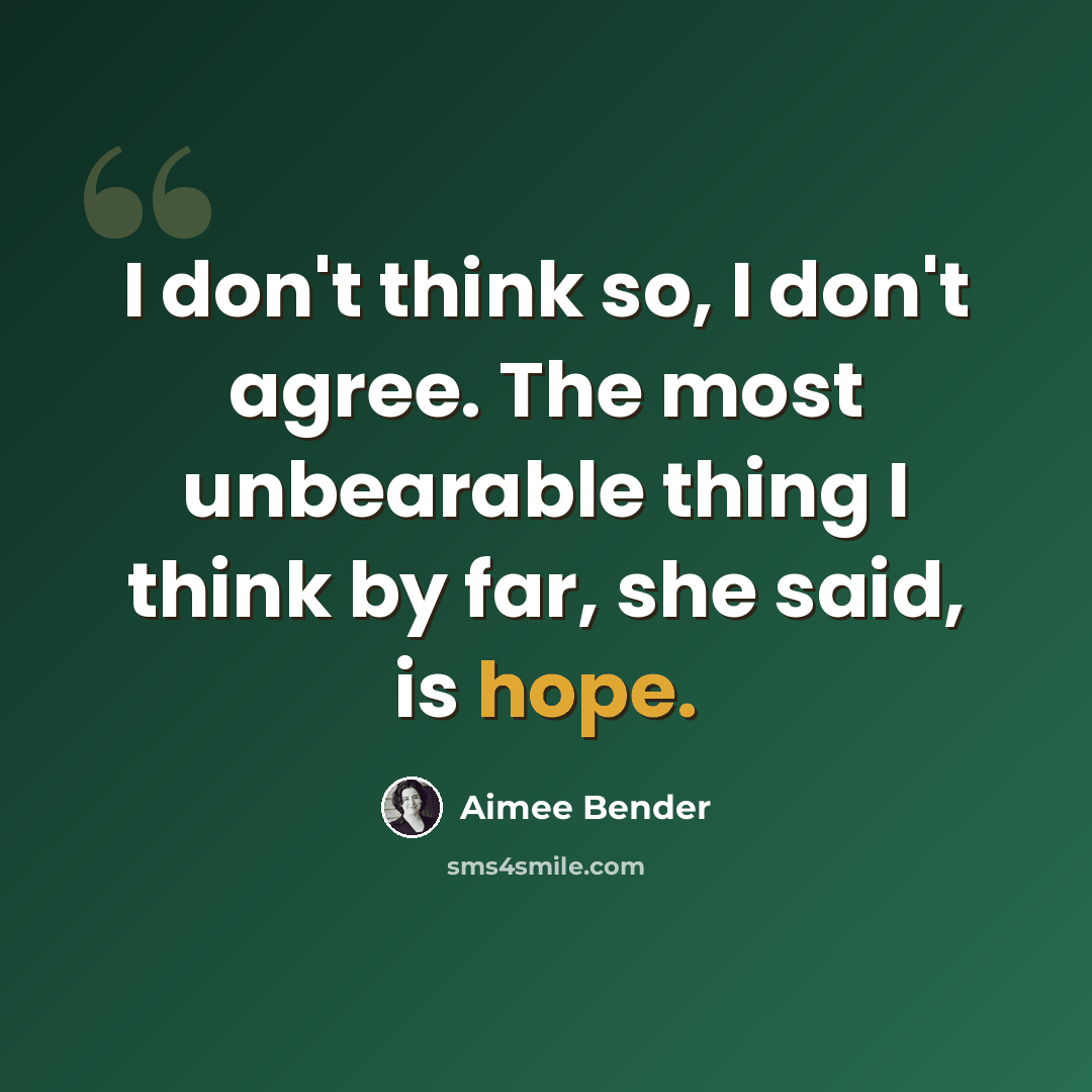 “I don't think so, I don't agree. The most unbearable thing I think by far, she said, is hope.” quote by Aimee Bender