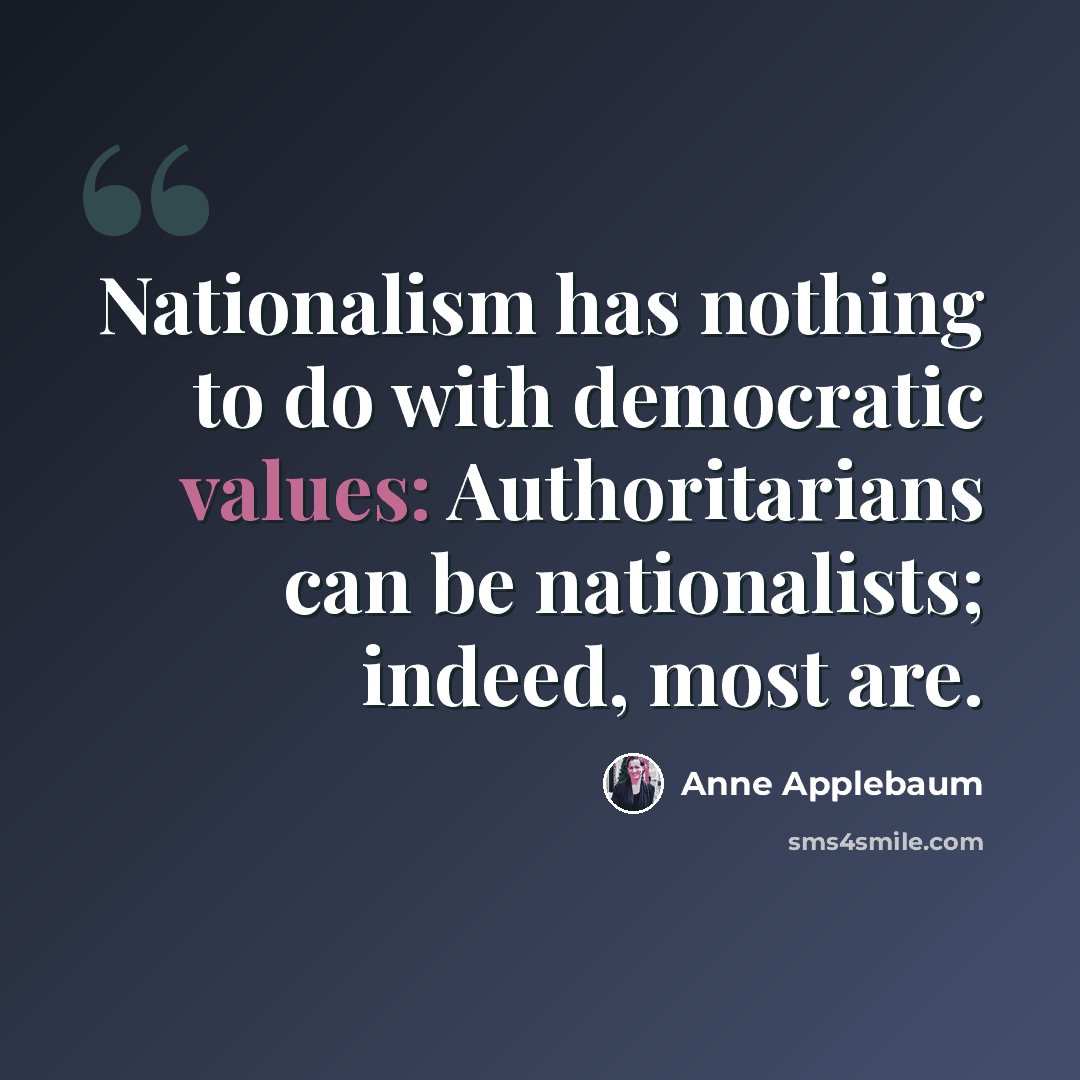“Nationalism has nothing to do with democratic values: Authoritarians can be nationalists; indeed, most are.” quote by Anne Applebaum