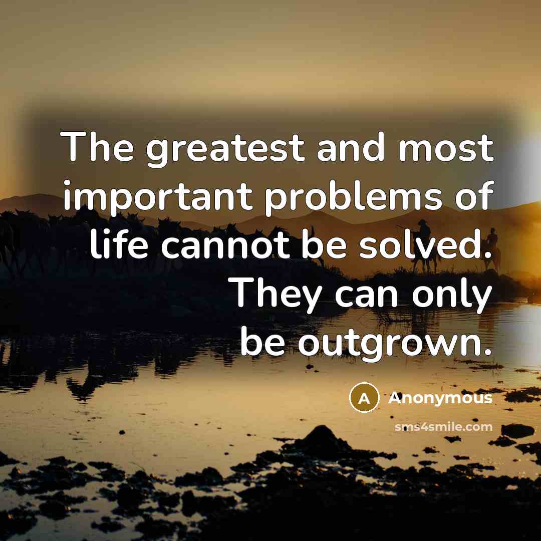 “The greatest and most important problems of life cannot be solved. They can only be outgrown.” quote by Anonymous