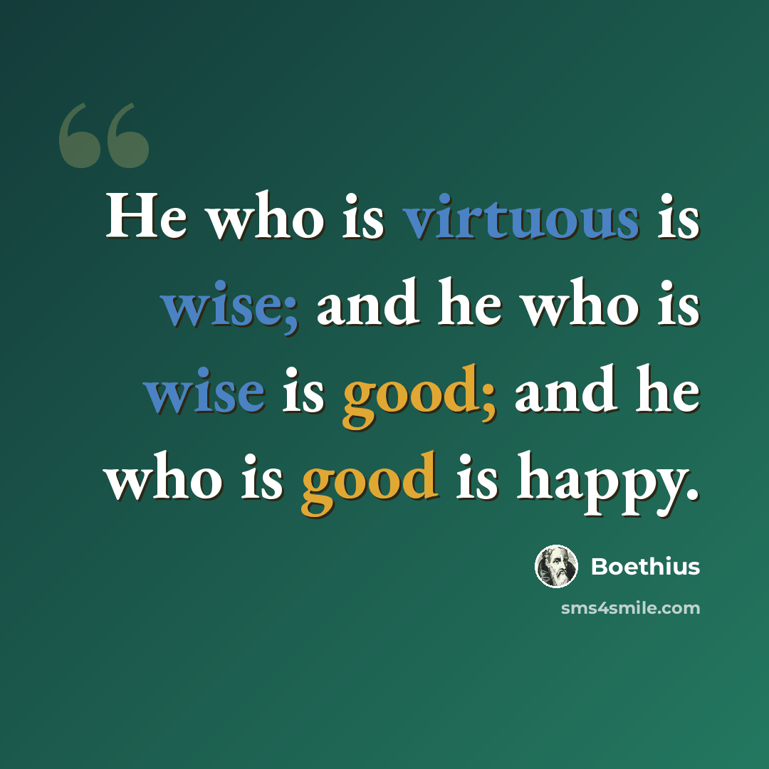 “He who is virtuous is wise; and he who is wise is good; and he who is good is happy.” quote by Boethius