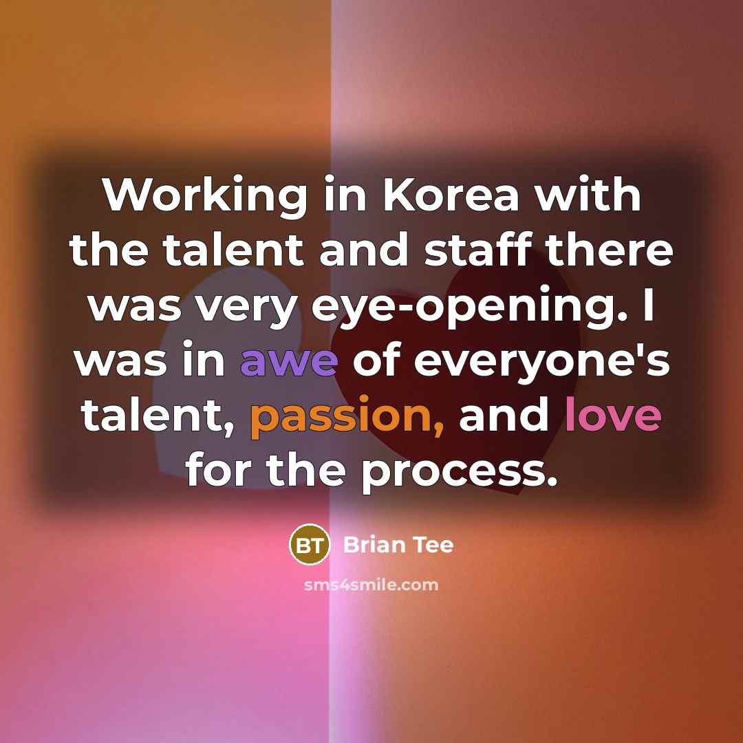 “Working in Korea with the talent and staff there was very eye-opening. I was in awe of everyone's talent, passion, and love for the process.” quote by Brian Tee