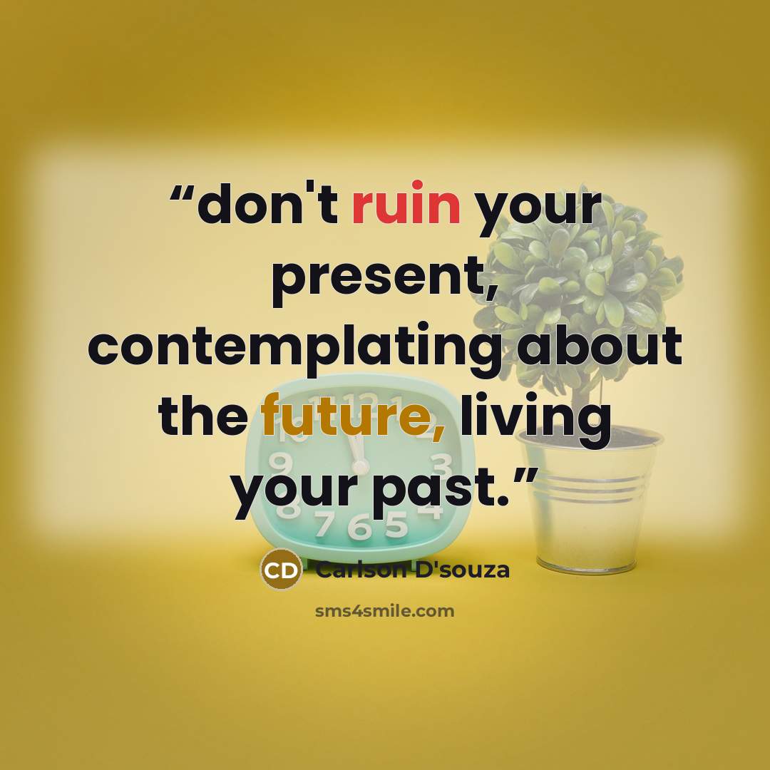 “don't ruin your present, contemplating about the future, living your past.” quote by Carlson D'souza