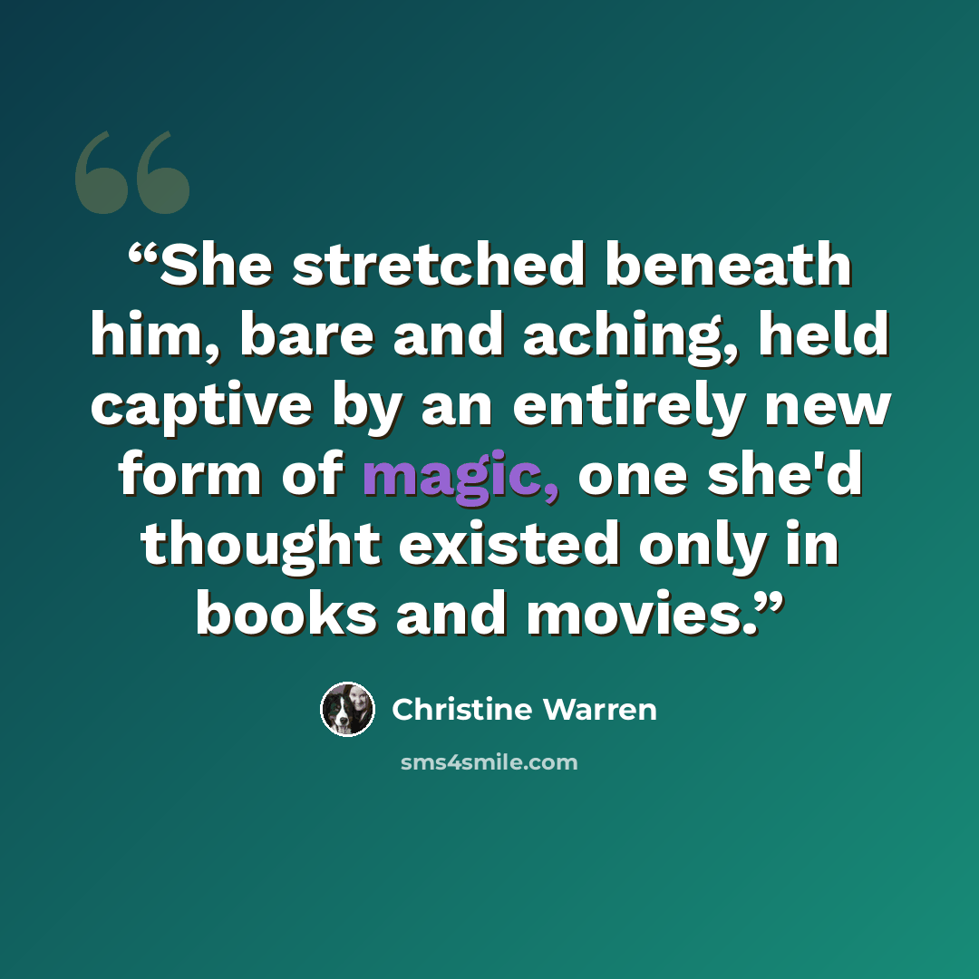 “She stretched beneath him, bare and aching, held captive by an entirely new form of magic, one she'd thought existed only in books and movies.” quote by Christine Warren