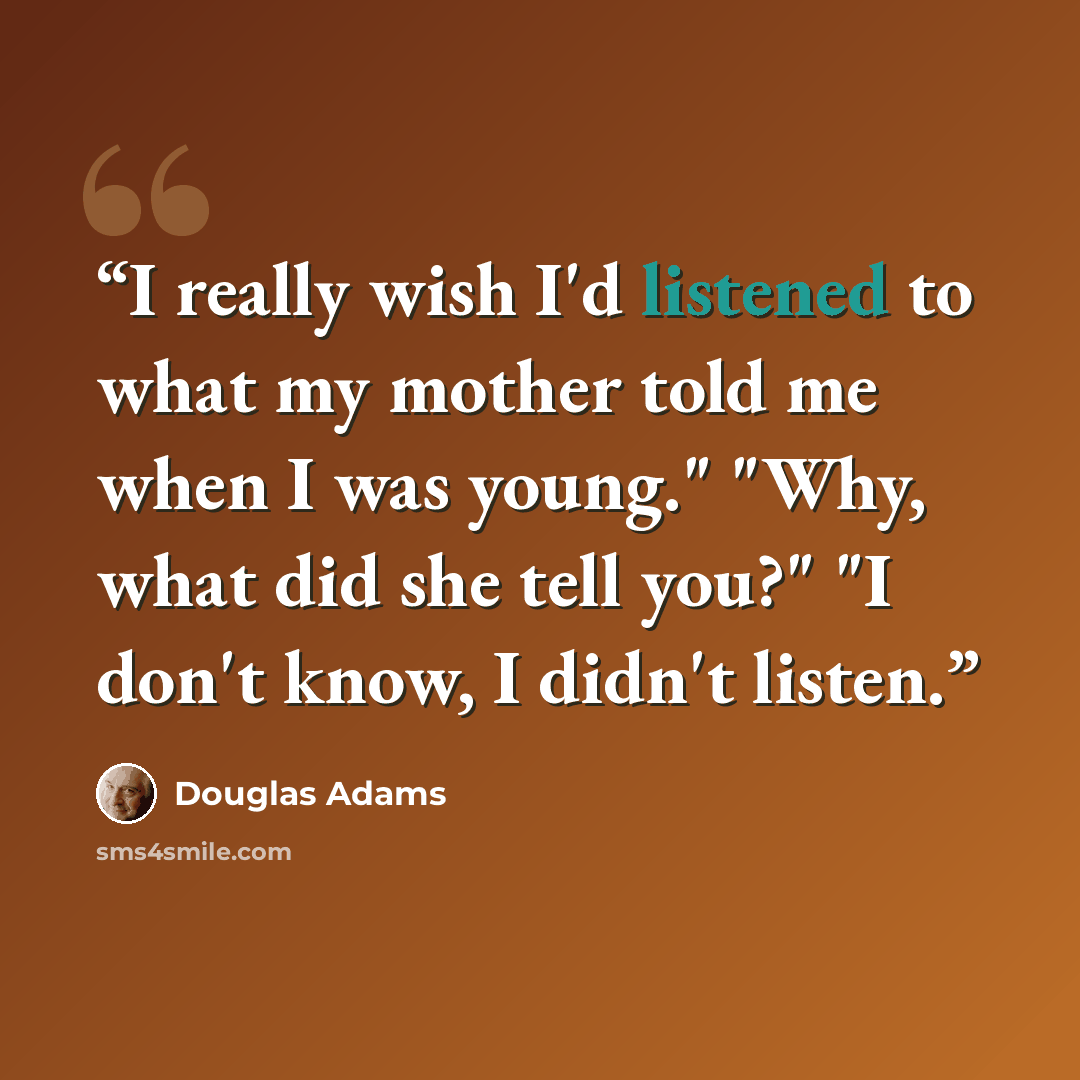 “I really wish I'd listened to what my mother told me when I was young." "Why, what did she tell you?" "I don't know, I didn't listen.” quote by Douglas Adams