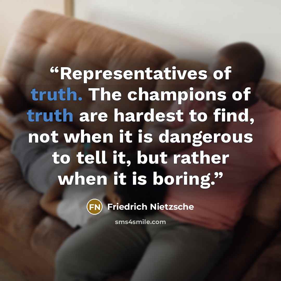 “Representatives of truth. The champions of truth are hardest to find, not when it is dangerous to tell it, but rather when it is boring.” quote by Friedrich Nietzsche