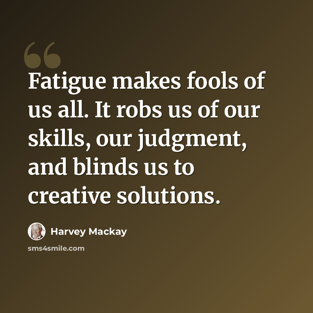 “Fatigue makes fools of us all. It robs us of our skills, our judgment, and blinds us to creative solutions.” quote by Harvey Mackay