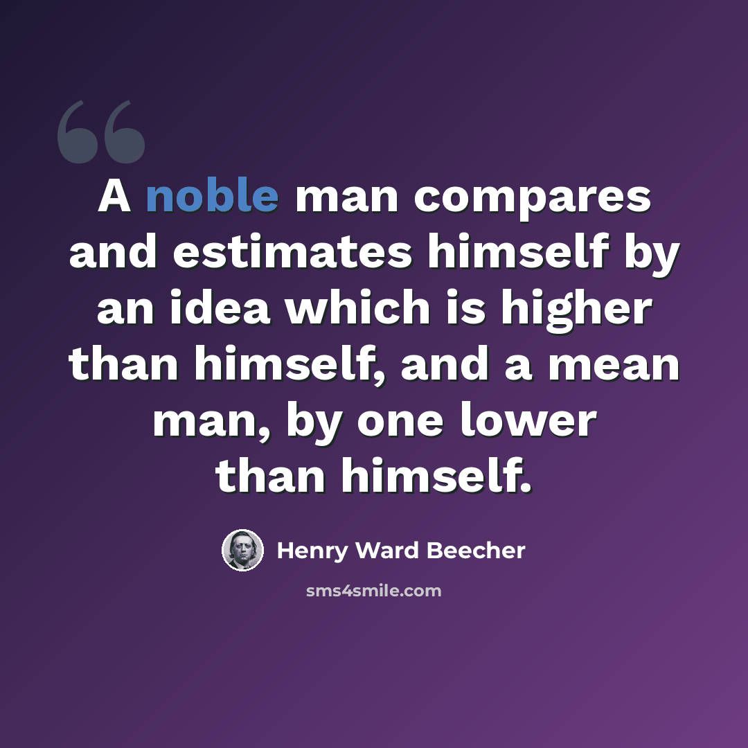 “A noble man compares and estimates himself by an idea which is higher than himself, and a mean man, by one lower than himself.” quote by Henry Ward Beecher