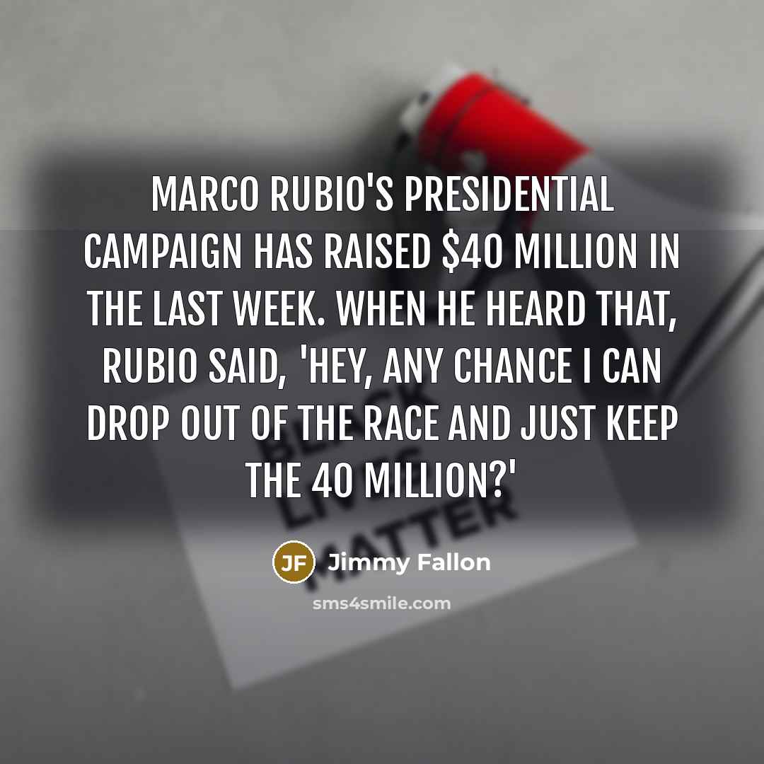 “Marco Rubio's presidential campaign has raised $40 million in the last week. When he heard that, Rubio said, 'Hey, any chance I can drop out of the race and just keep the 40 million?'” quote by Jimmy Fallon