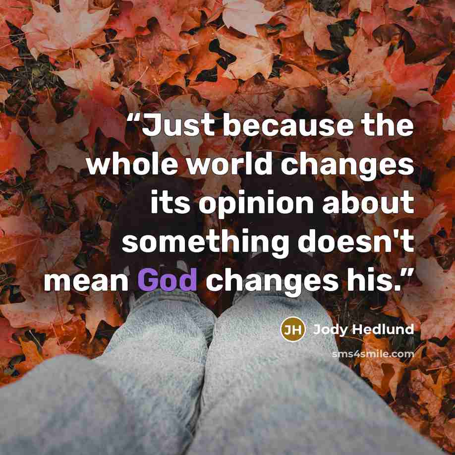 “Just because the whole world changes its opinion about something doesn't mean God changes his.” quote by Jody Hedlund