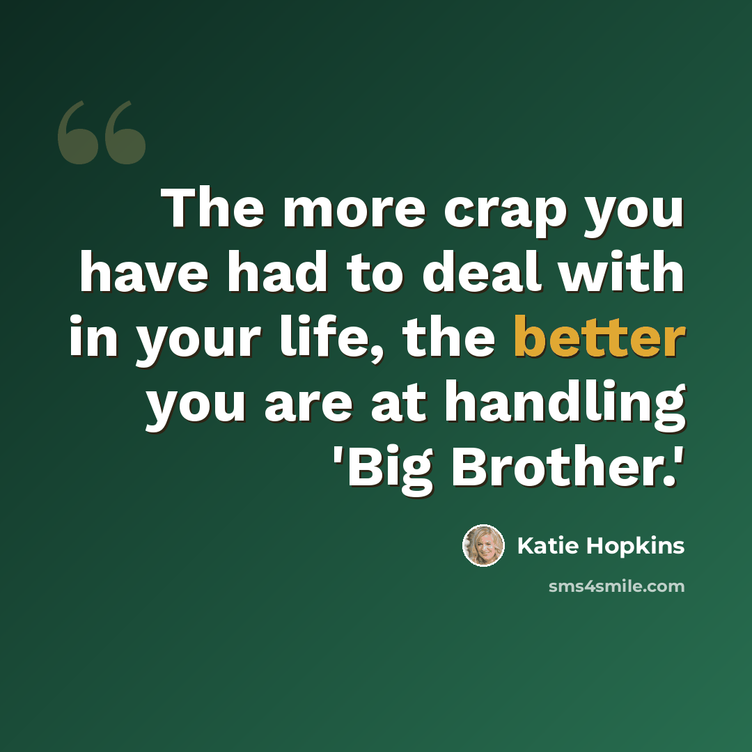 “The more crap you have had to deal with in your life, the better you are at handling 'Big Brother.'” quote by Katie Hopkins