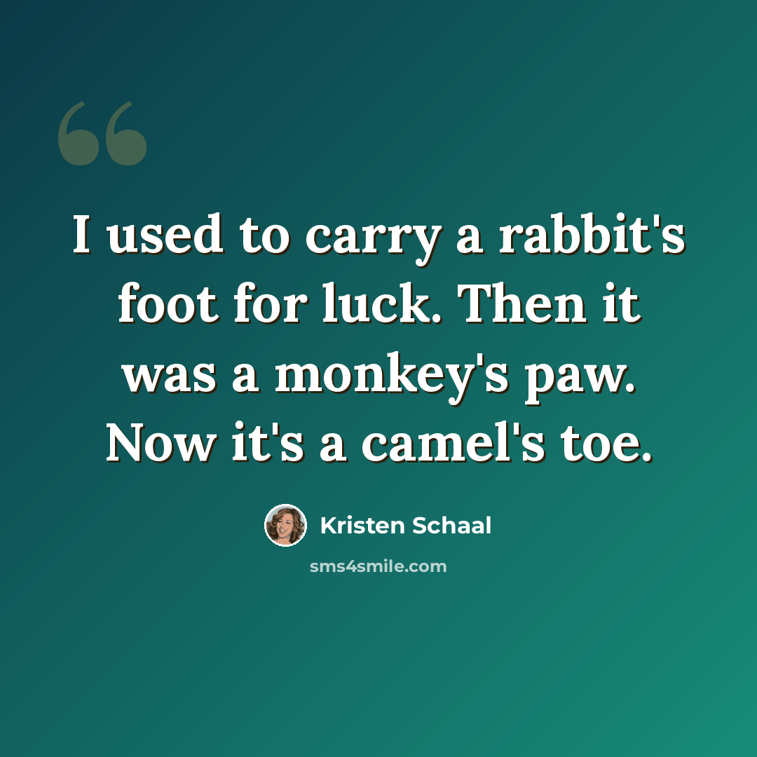 “I used to carry a rabbit's foot for luck. Then it was a monkey's paw. Now it's a camel's toe.” quote by Kristen Schaal