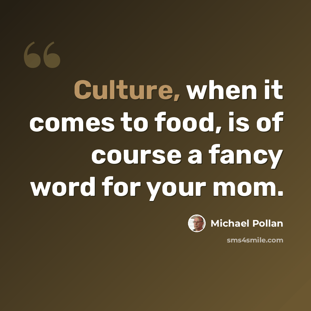 “Culture, when it comes to food, is of course a fancy word for your mom.” quote by Michael Pollan