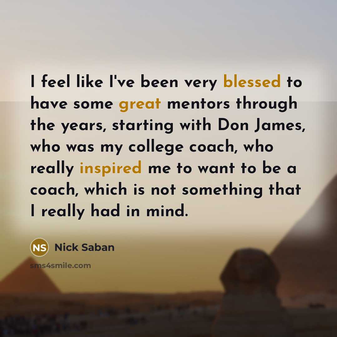 “I feel like I've been very blessed to have some great mentors through the years, starting with Don James, who was my college coach, who really inspired me to want to be a coach, which is not something that I really had in mind.” quote by Nick Saban