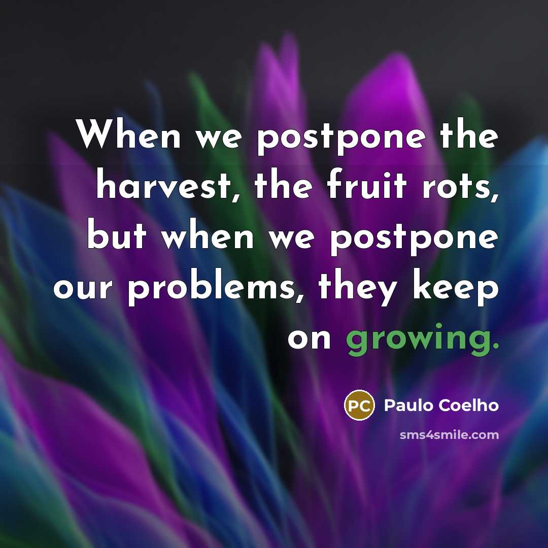 “When we postpone the harvest, the fruit rots, but when we postpone our problems, they keep on growing.” quote by Paulo Coelho