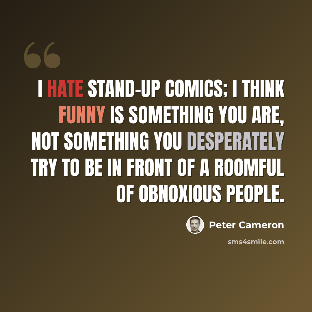 “I hate stand-up comics; I think funny is something you are, not something you desperately try to be in front of a roomful of obnoxious people.” quote by Peter Cameron