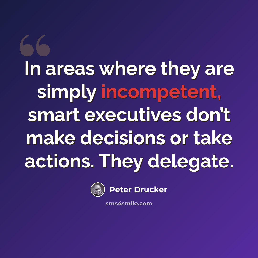 “In areas where they are simply incompetent, smart executives don’t make decisions or take actions. They delegate.” quote by Peter Drucker