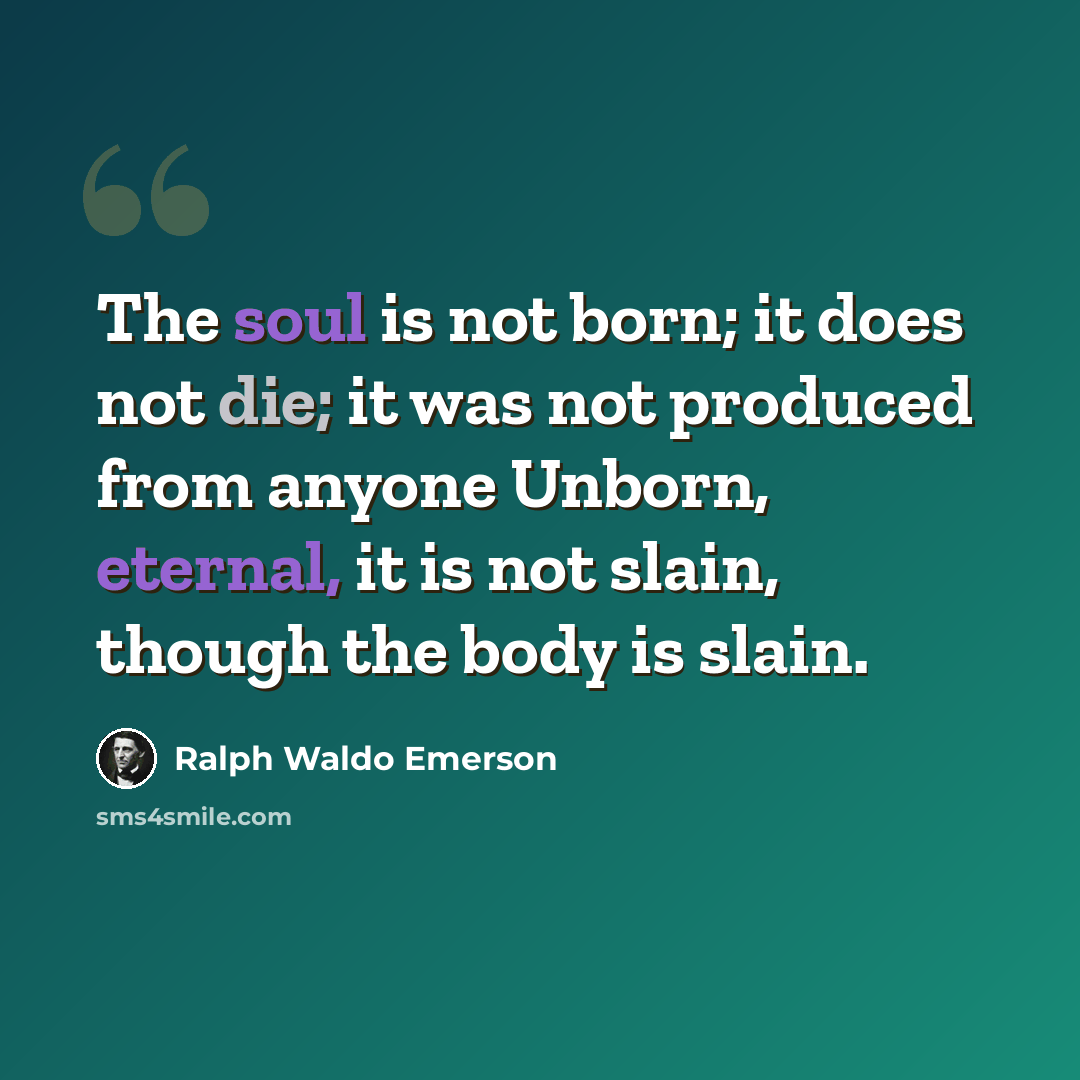 “The soul is not born; it does not die; it was not produced from anyone Unborn, eternal, it is not slain, though the body is slain.” quote by Ralph Waldo Emerson