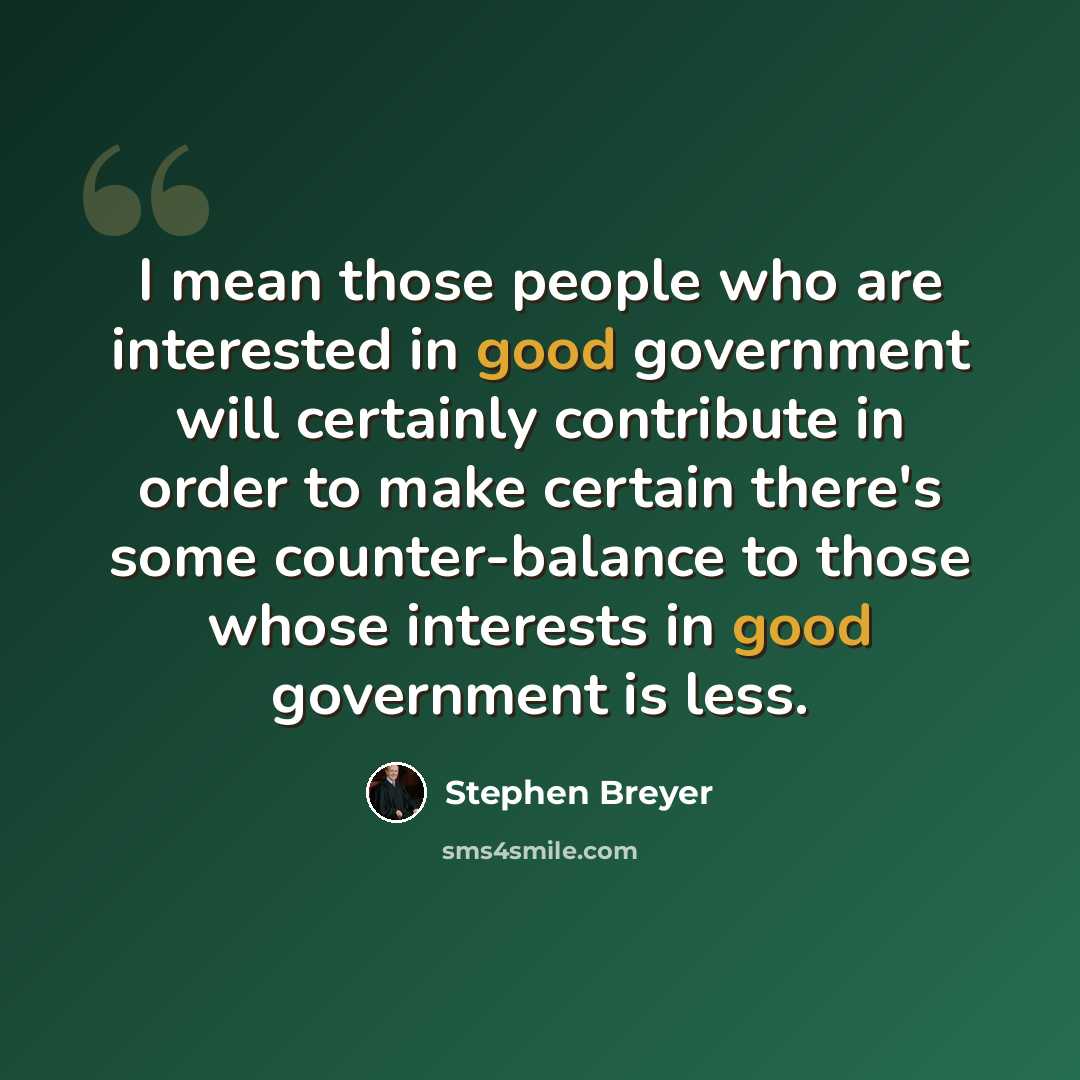 “I mean those people who are interested in good government will certainly contribute in order to make certain there's some counter-balance to those whose interests in good government is less.” quote by Stephen Breyer