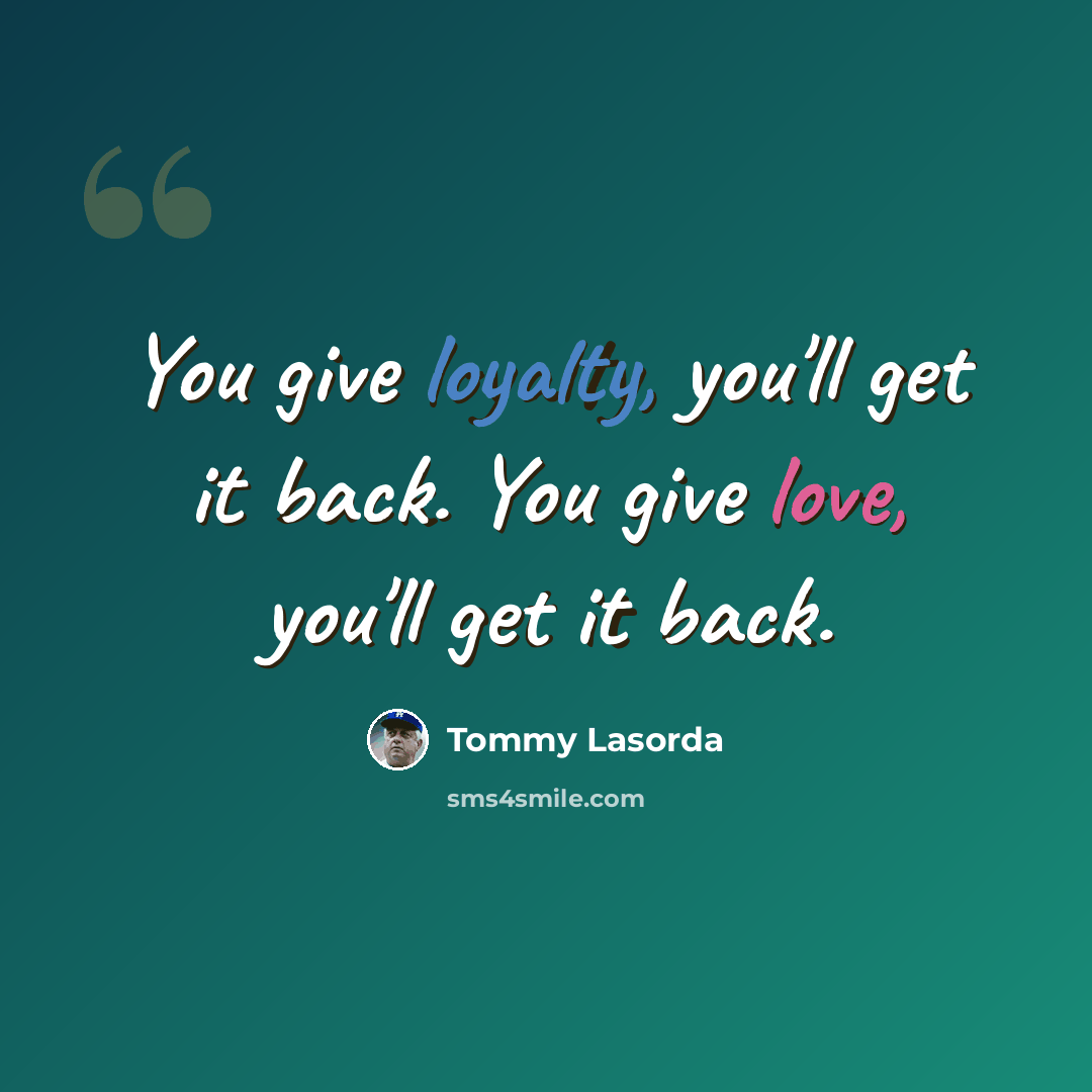 “You give loyalty, you'll get it back. You give love, you'll get it back.” quote by Tommy Lasorda