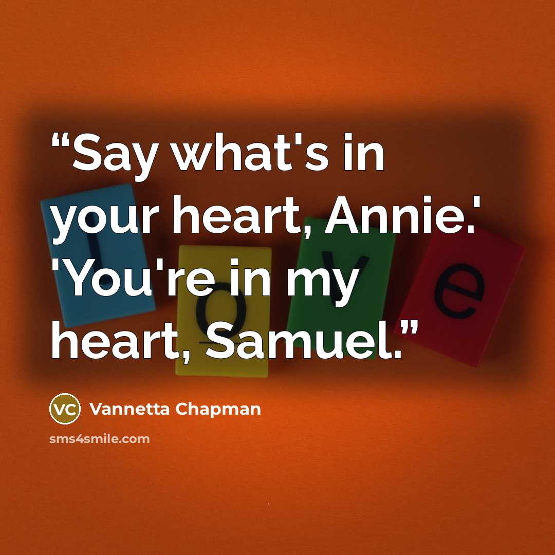“Say what's in your heart, Annie.' 'You're in my heart, Samuel.” quote by Vannetta Chapman