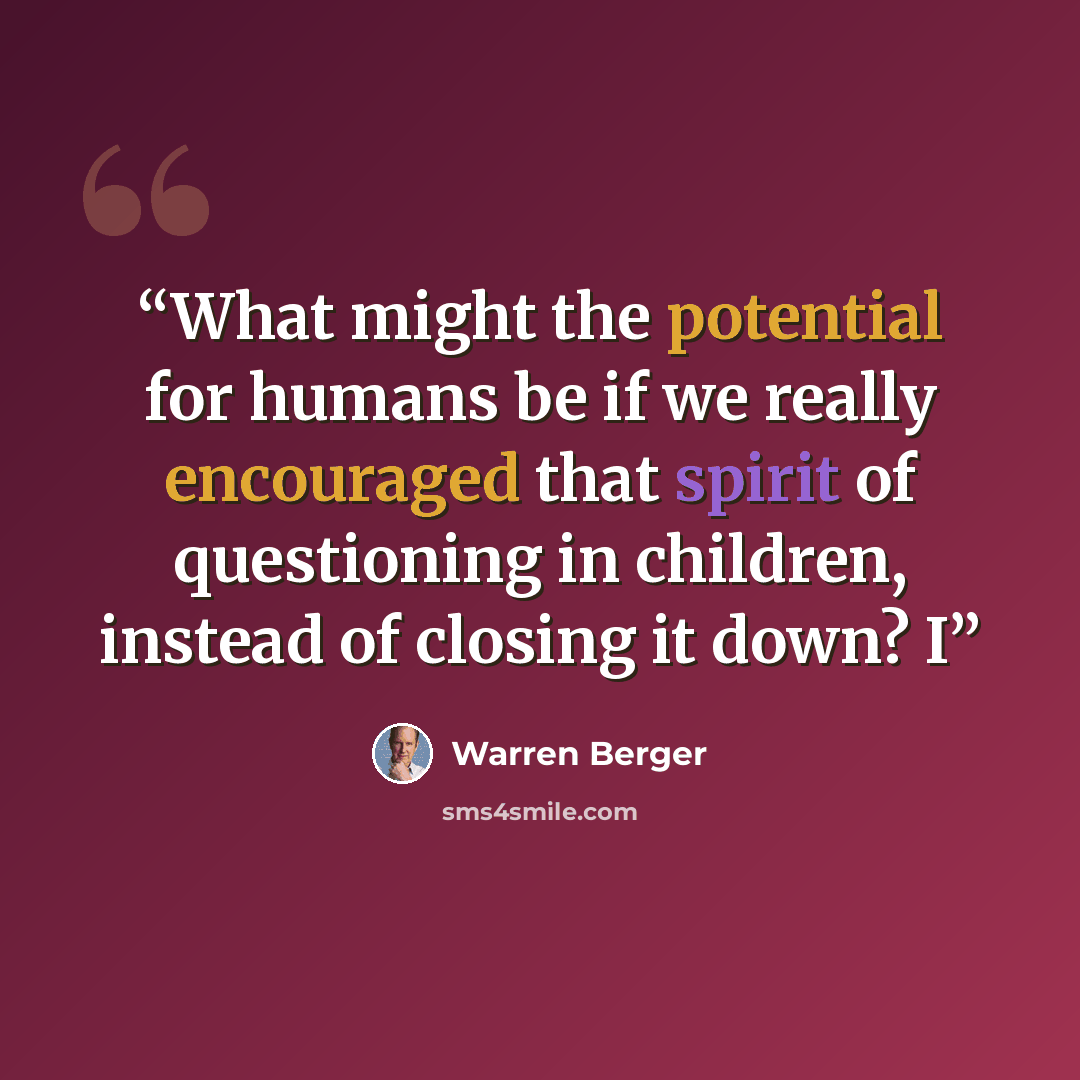 “What might the potential for humans be if we really encouraged that spirit of questioning in children, instead of closing it down? I” quote by Warren Berger