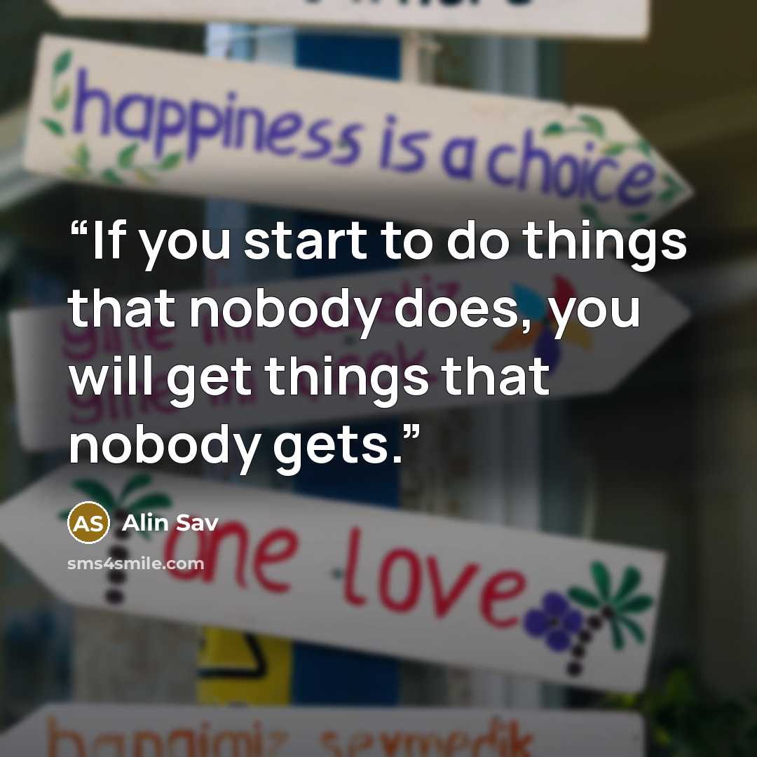 “If you start to do things that nobody does, you will get things that nobody gets.” quote by Alin Sav