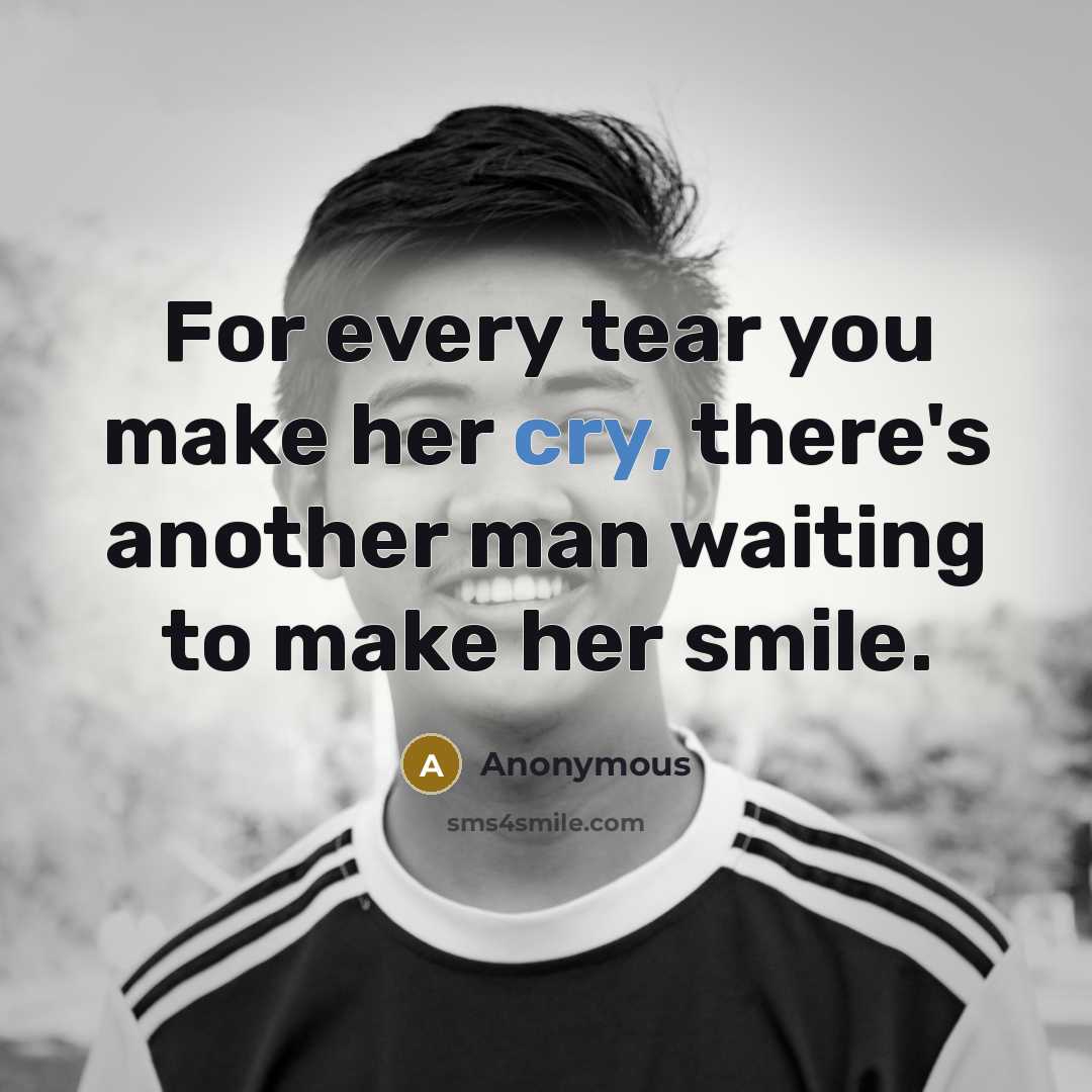 “For every tear you make her cry, there's another man waiting to make her smile.” quote by Anonymous
