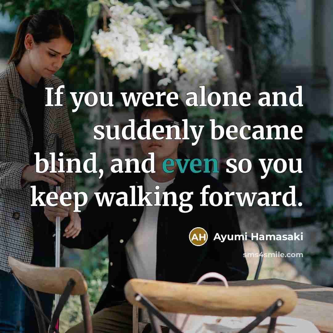 “If you were alone and suddenly became blind, and even so you keep walking forward.” quote by Ayumi Hamasaki