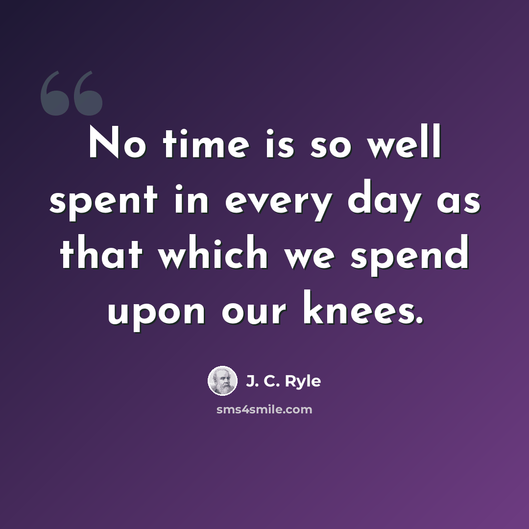 “No time is so well spent in every day as that which we spend upon our knees.” quote by J. C. Ryle