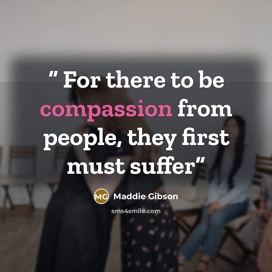 “For there to be compassion from people, they first must suffer” quote by Maddie Gibson