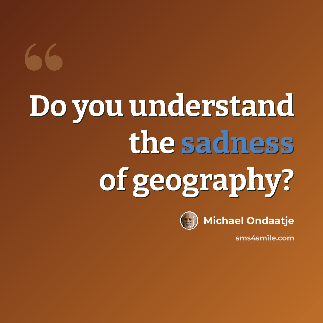 “Do you understand the sadness of geography?” quote by Michael Ondaatje