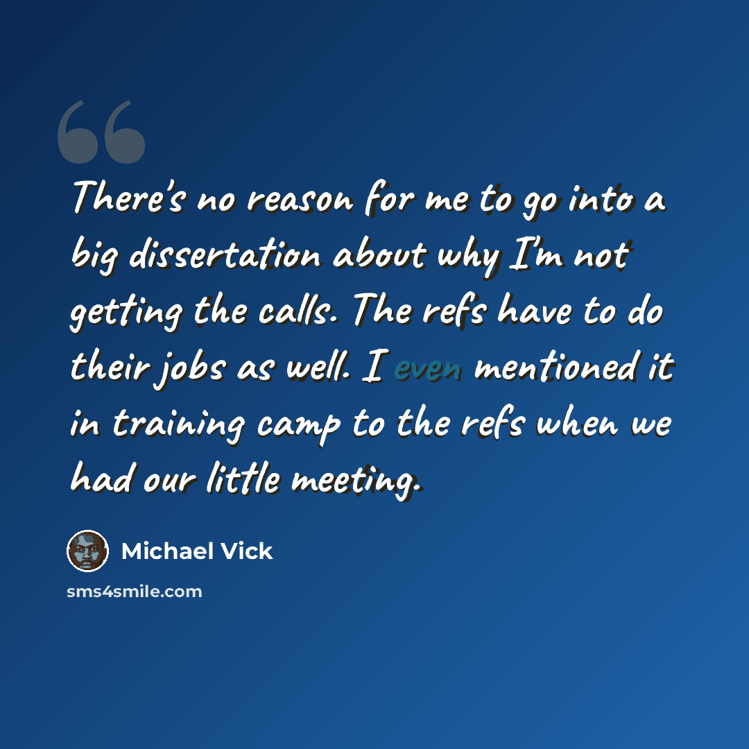 “There's no reason for me to go into a big dissertation about why I'm not getting the calls. The refs have to do their jobs as well. I even mentioned it in training camp to the refs when we had our little meeting.” quote by Michael Vick