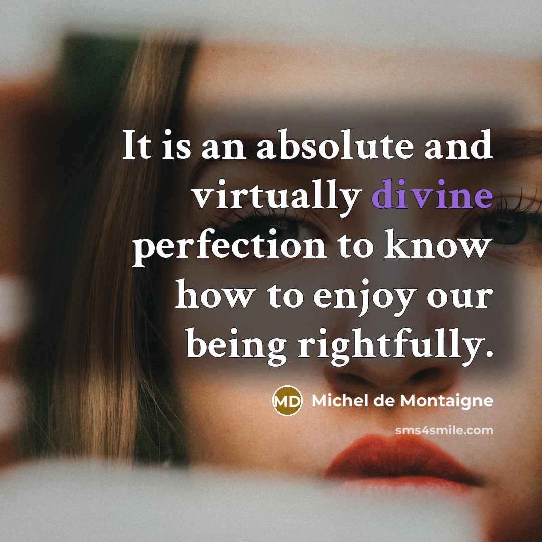 “It is an absolute and virtually divine perfection to know how to enjoy our being rightfully.” quote by Michel de Montaigne