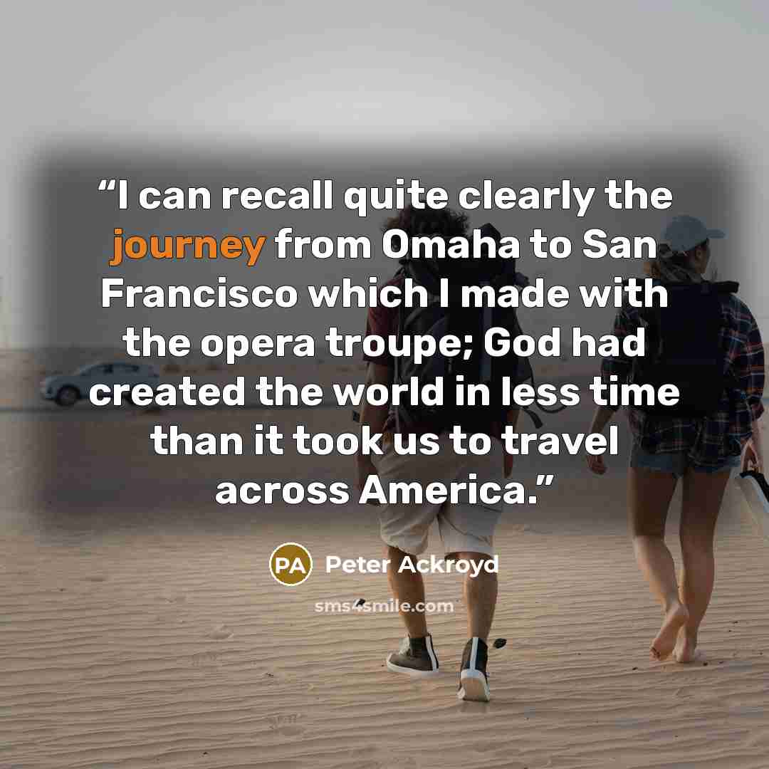 “I can recall quite clearly the journey from Omaha to San Francisco which I made with the opera troupe; God had created the world in less time than it took us to travel across America.” quote by Peter Ackroyd