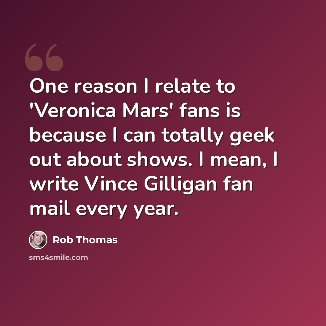 “One reason I relate to 'Veronica Mars' fans is because I can totally geek out about shows. I mean, I write Vince Gilligan fan mail every year.” quote by Rob Thomas