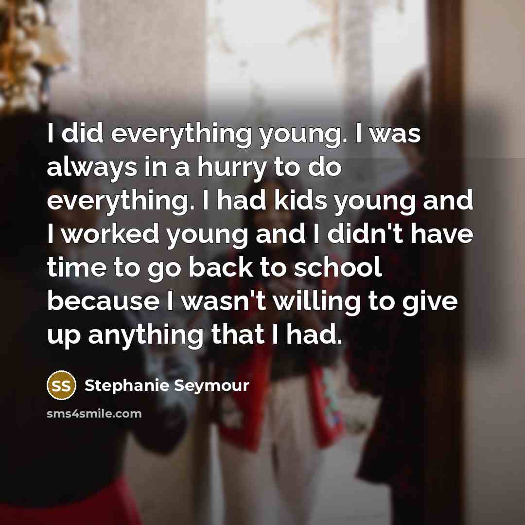 “I did everything young. I was always in a hurry to do everything. I had kids young and I worked young and I didn't have time to go back to school because I wasn't willing to give up anything that I had.” quote by Stephanie Seymour